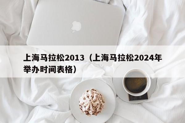 上海马拉松2013（上海马拉松2024年举办时间表格）